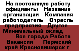 На постоянную работу официанты › Название организации ­ Компания-работодатель › Отрасль предприятия ­ Другое › Минимальный оклад ­ 18 000 - Все города Работа » Вакансии   . Пермский край,Красновишерск г.